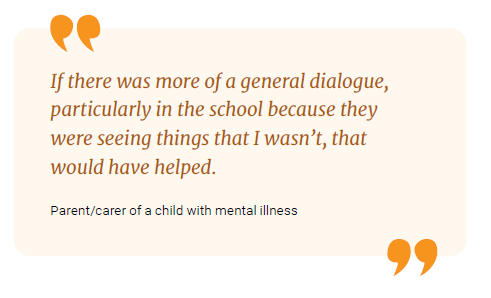 If there was more of a general dialogue, particularly in the school because they were seeing things that I wasn't, that would have helped.