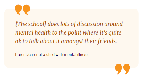 (The school) does lots of discussion around mental health to the point where it's quite ok to talk about it amongst their friends.